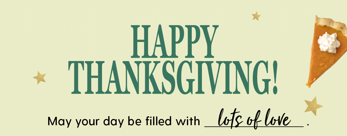 HAPPY. THANKSGIVING!. May your day be filled with lots of love.