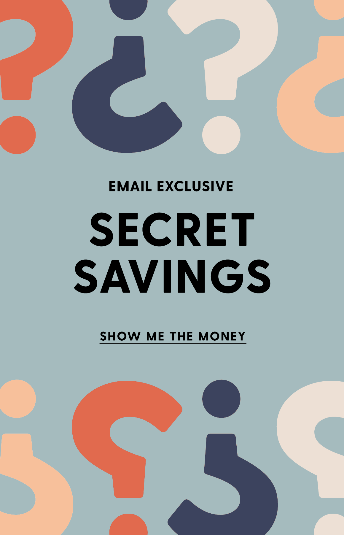 EMAIL EXCLUSIVE SECRET SAVINGS. SHOW ME THE MONEY.