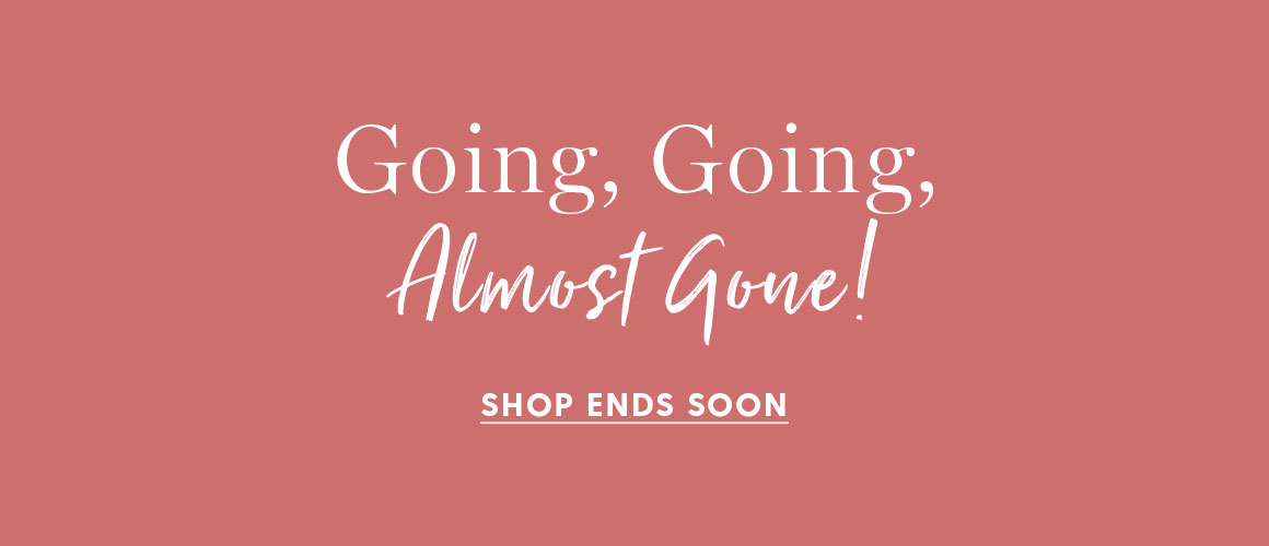 Going, Going, Almost Gone! SHOP ENDS SOON.