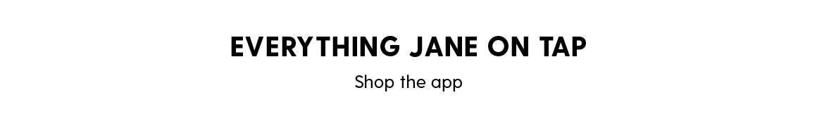 EVERYTHING JANE ON TAP. Shop the app